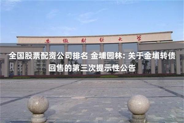 全国股票配资公司排名 金埔园林: 关于金埔转债回售的第三次提示性公告