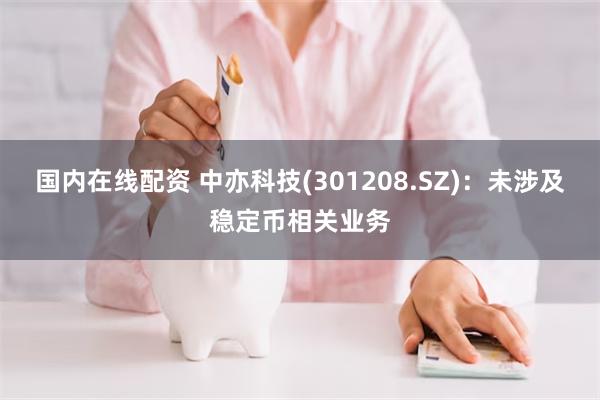 国内在线配资 中亦科技(301208.SZ)：未涉及稳定币相关业务