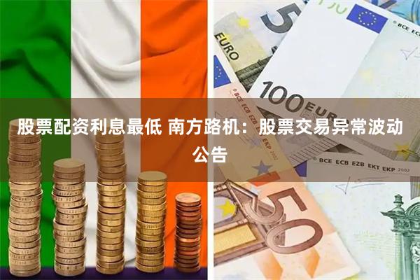 股票配资利息最低 南方路机：股票交易异常波动公告