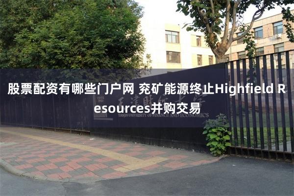 股票配资有哪些门户网 兖矿能源终止Highfield Resources并购交易