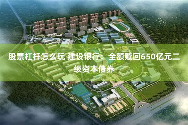 股票杠杆怎么玩 建设银行：全额赎回650亿元二级资本债券